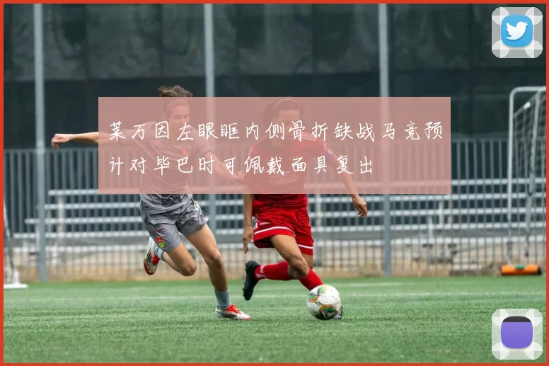 莱万因左眼眶内侧骨折缺战马竞预计对毕巴时可佩戴面具复出