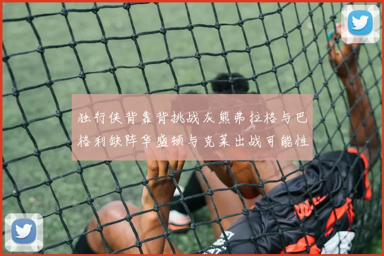 独行侠背靠背挑战灰熊弗拉格与巴格利缺阵华盛顿与克莱出战可能性微小