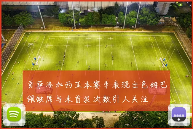贡萨洛加西亚本赛季表现出色姆巴佩缺席与未首发次数引人关注