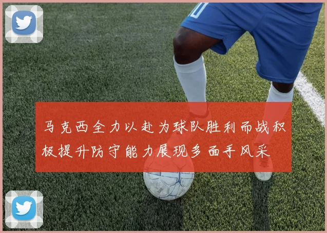 马克西全力以赴为球队胜利而战积极提升防守能力展现多面手风采