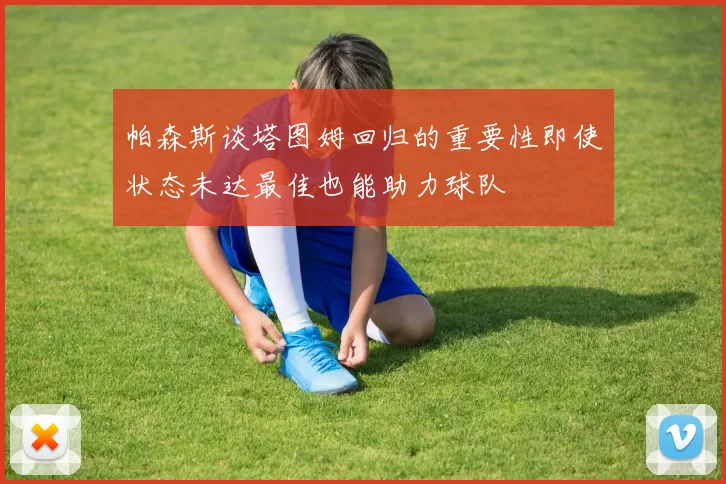 帕森斯谈塔图姆回归的重要性即使状态未达最佳也能助力球队