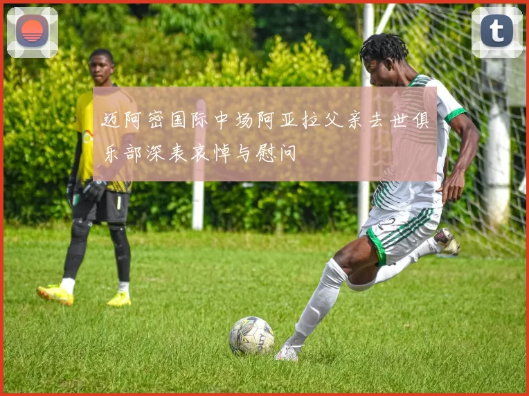 迈阿密国际中场阿亚拉父亲去世俱乐部深表哀悼与慰问