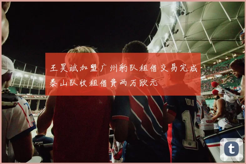 王昊斌加盟广州豹队租借交易完成泰山队收租借费两万欧元