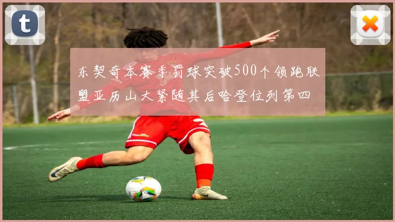 东契奇本赛季罚球突破500个领跑联盟亚历山大紧随其后哈登位列第四