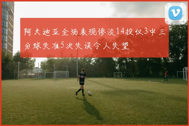 阿夫迪亚全场表现惨淡14投仅3中三分球失准5次失误令人失望