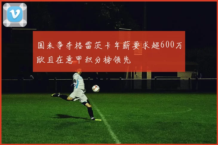 国米争夺格雷茨卡年薪要求超600万欧且在意甲积分榜领先