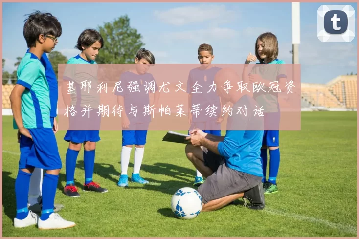 基耶利尼强调尤文全力争取欧冠资格并期待与斯帕莱蒂续约对话