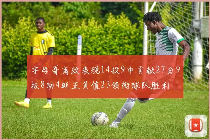 字母哥高效表现14投9中贡献27分9板8助4断正负值23领衔球队胜利