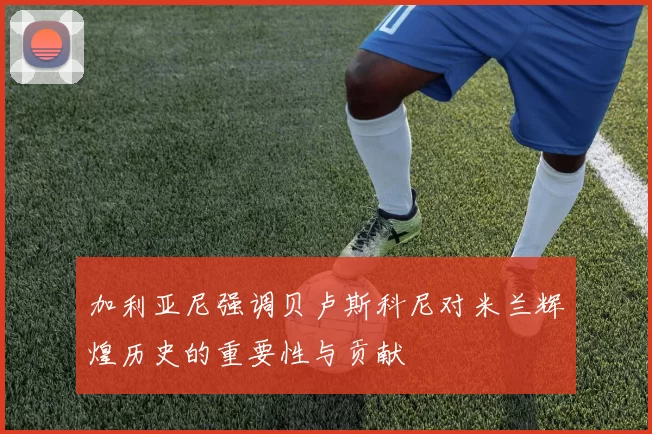 加利亚尼强调贝卢斯科尼对米兰辉煌历史的重要性与贡献