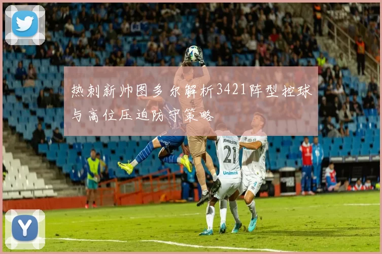热刺新帅图多尔解析3421阵型控球与高位压迫防守策略