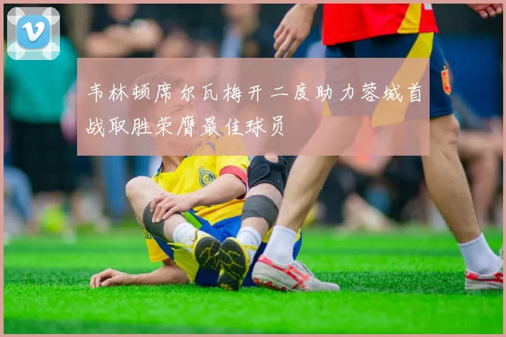 韦林顿席尔瓦梅开二度助力蓉城首战取胜荣膺最佳球员