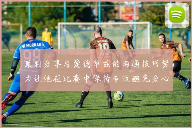 康利分享与爱德华兹的沟通技巧努力让他在比赛中保持专注避免分心