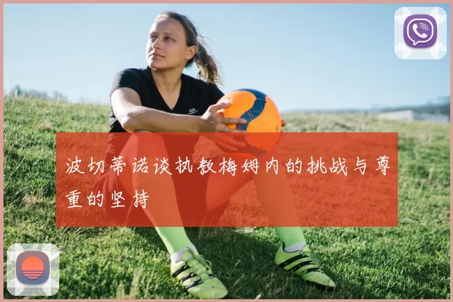 波切蒂诺谈执教梅姆内的挑战与尊重的坚持