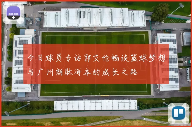 今日球员专访郭艾伦畅谈篮球梦想与广州朗肽海本的成长之路