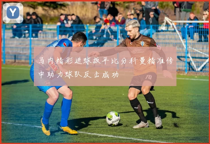 马内精彩进球扳平比分科曼精准传中助力球队反击成功