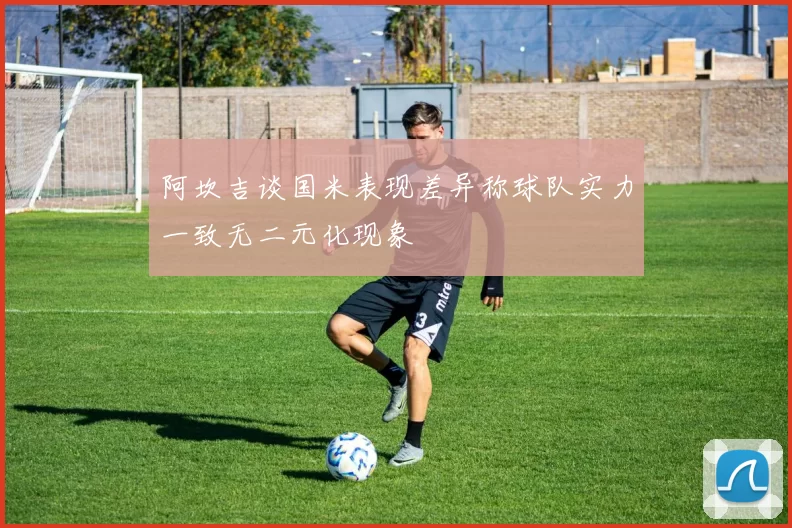 阿坎吉谈国米表现差异称球队实力一致无二元化现象
