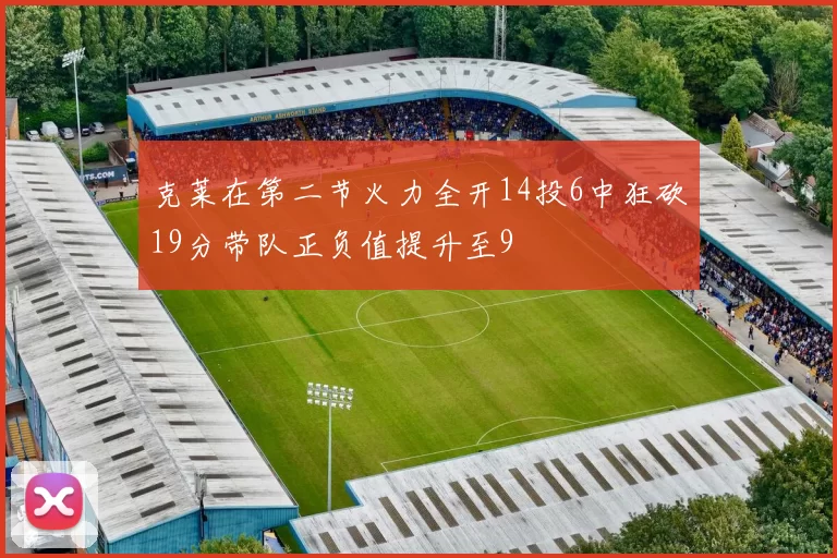 克莱在第二节火力全开14投6中狂砍19分带队正负值提升至9