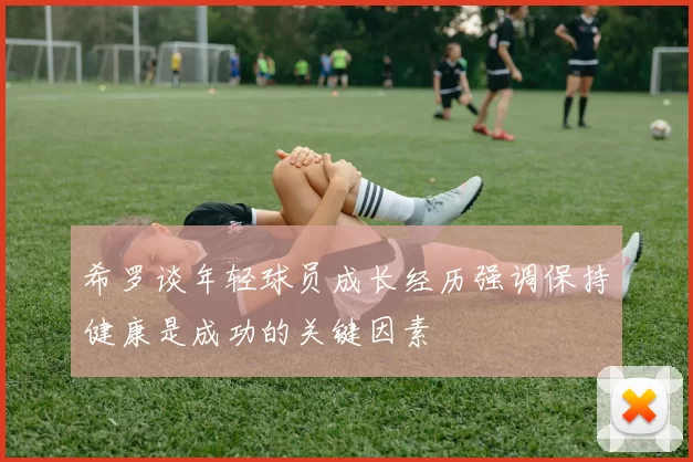 希罗谈年轻球员成长经历强调保持健康是成功的关键因素