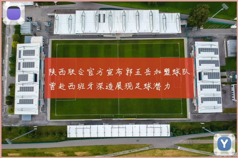 陕西联合官方宣布郭五岳加盟球队曾赴西班牙深造展现足球潜力
