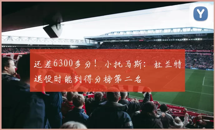 还差6300多分！小托马斯：杜兰特退役时能到得分榜第二名