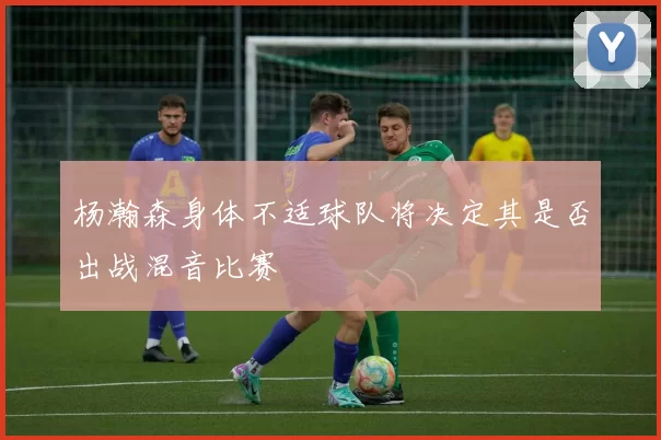 杨瀚森身体不适球队将决定其是否出战混音比赛