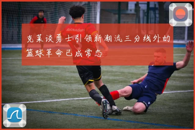 克莱谈勇士引领新潮流三分线外的篮球革命已成常态
